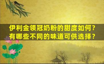 伊利金领冠奶粉的甜度如何？有哪些不同的味道可供选择？