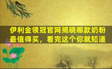 伊利金领冠官网揭晓哪款奶粉最值得买，看完这个你就知道