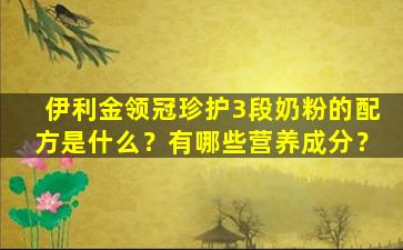 伊利金领冠珍护3段奶粉的配方是什么？有哪些营养成分？