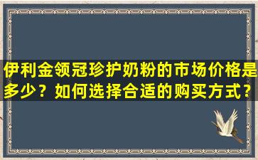 伊利金领冠珍护奶粉的市场价格是多少？如何选择合适的购买方式？