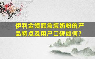 伊利金领冠盒装奶粉的产品特点及用户口碑如何？