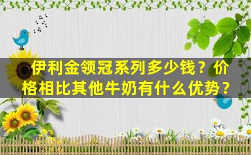 伊利金领冠系列多少钱？价格相比其他牛奶有什么优势？