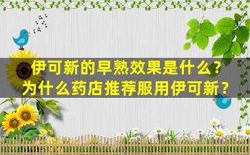 伊可新的早熟效果是什么？为什么药店推荐服用伊可新？