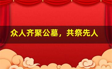 众人齐聚公墓，共祭先人
