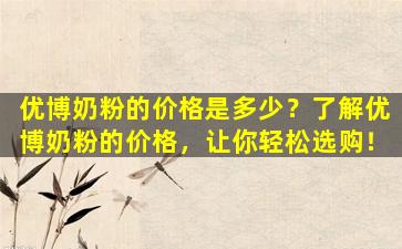 优博奶粉的价格是多少？了解优博奶粉的价格，让你轻松选购！