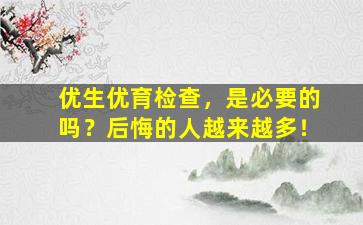 优生优育检查，是必要的吗？后悔的人越来越多！