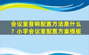 会议室音响配置方法是什么？小学会议室配置方案模板