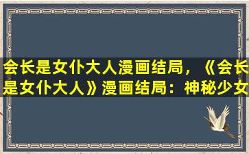会长是女仆大人漫画结局，《会长是女仆大人》漫画结局：神秘少女现身，四叶草命运成谜