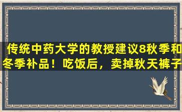 传统中药大学的教授建议8秋季和冬季补品！吃饭后，卖掉秋天裤子的人哭了.