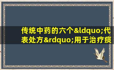 传统中药的六个“代表处方”用于治疗痰液和解决痰液。他们都有独特的技能，并告诉父母知道