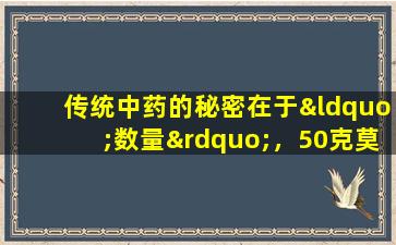 传统中药的秘密在于“数量”，50克莫那科，直接击中了疾病的根源，滋养肾阳，并减少排尿