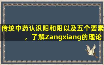 传统中药认识阳和阳以及五个要素，了解Zangxiang的理论，并了解五个系统和六个内部器官