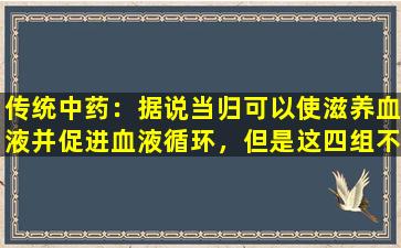 传统中药：据说当归可以使滋养血液并促进血液循环，但是这四组不适合这四组！避免副作用