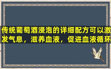 传统葡萄酒浸泡的详细配方可以激发气息，滋养血液，促进血液循环，补充活力，增强脾脏和胃