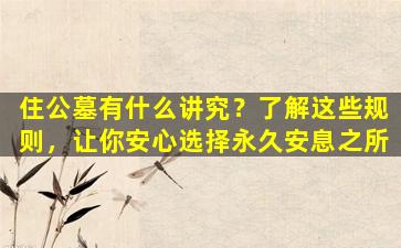 住公墓有什么讲究？了解这些规则，让你安心选择永久安息之所