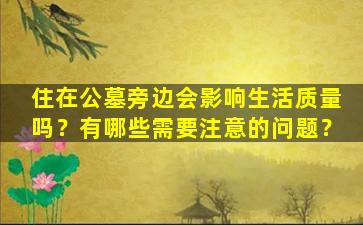 住在公墓旁边会影响生活质量吗？有哪些需要注意的问题？