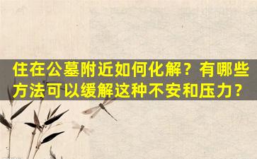 住在公墓附近如何化解？有哪些方法可以缓解这种不安和压力？