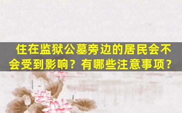 住在监狱公墓旁边的居民会不会受到影响？有哪些注意事项？