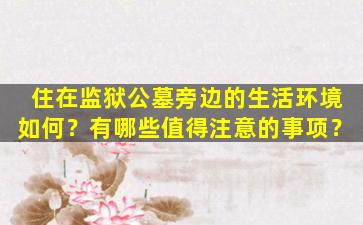 住在监狱公墓旁边的生活环境如何？有哪些值得注意的事项？