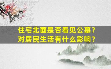 住宅北面是否看见公墓？对居民生活有什么影响？