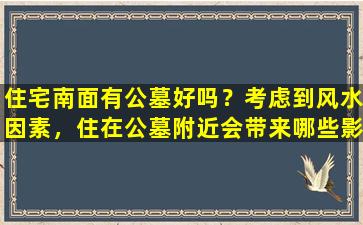 住宅南面有公墓好吗？考虑到风水因素，住在公墓附近会带来哪些影响？