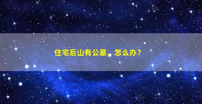 住宅后山有公墓，怎么办？