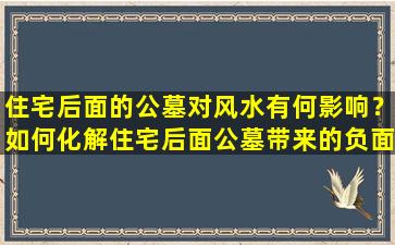 住宅后面的公墓对风水有何影响？如何化解住宅后面公墓带来的负面影响？