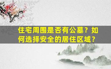 住宅周围是否有公墓？如何选择安全的居住区域？