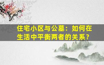 住宅小区与公墓：如何在生活中平衡两者的关系？