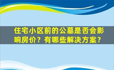 住宅小区前的公墓是否会影响房价？有哪些解决方案？