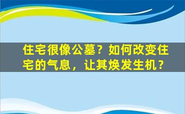 住宅很像公墓？如何改变住宅的气息，让其焕发生机？
