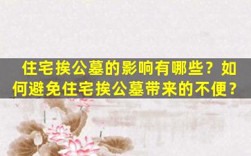 住宅挨公墓的影响有哪些？如何避免住宅挨公墓带来的不便？