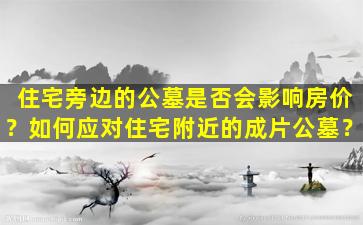 住宅旁边的公墓是否会影响房价？如何应对住宅附近的成片公墓？