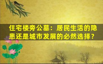 住宅楼旁公墓：居民生活的隐患还是城市发展的必然选择？