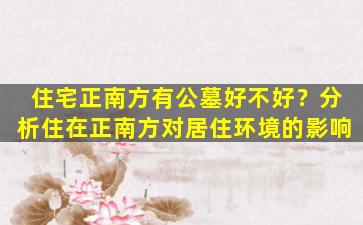 住宅正南方有公墓好不好？分析住在正南方对居住环境的影响