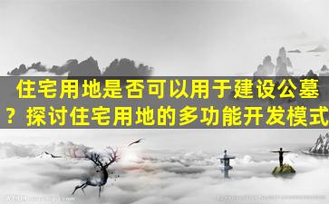 住宅用地是否可以用于建设公墓？探讨住宅用地的多功能开发模式