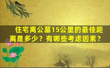 住宅离公墓15公里的最佳距离是多少？有哪些考虑因素？