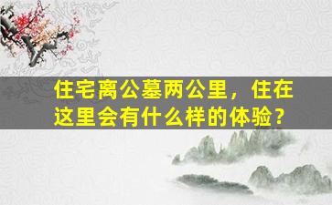 住宅离公墓两公里，住在这里会有什么样的体验？