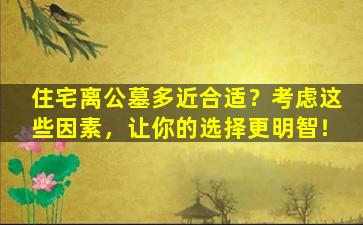 住宅离公墓多近合适？考虑这些因素，让你的选择更明智！