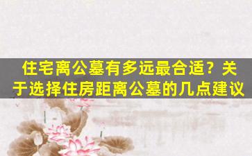 住宅离公墓有多远最合适？关于选择住房距离公墓的几点建议