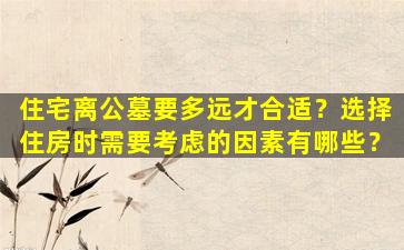 住宅离公墓要多远才合适？选择住房时需要考虑的因素有哪些？