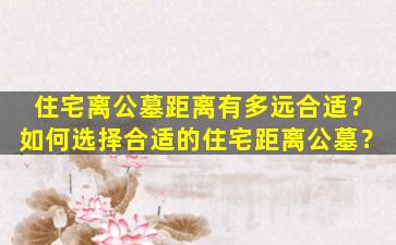 住宅离公墓距离有多远合适？如何选择合适的住宅距离公墓？