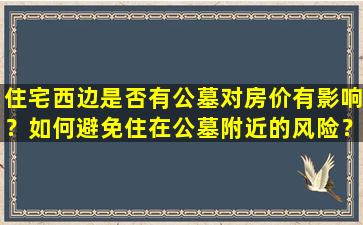 住宅西边是否有公墓对房价有影响？如何避免住在公墓附近的风险？