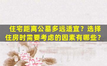 住宅距离公墓多远适宜？选择住房时需要考虑的因素有哪些？