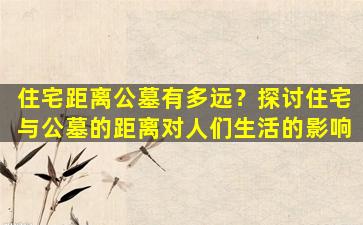 住宅距离公墓有多远？探讨住宅与公墓的距离对人们生活的影响