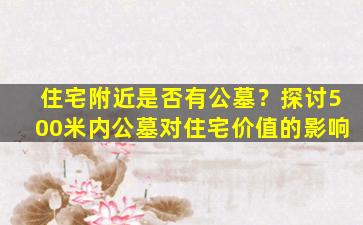 住宅附近是否有公墓？探讨500米内公墓对住宅价值的影响