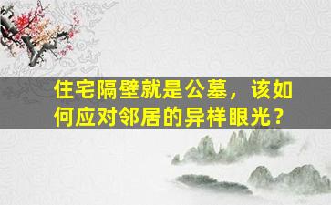 住宅隔壁就是公墓，该如何应对邻居的异样眼光？