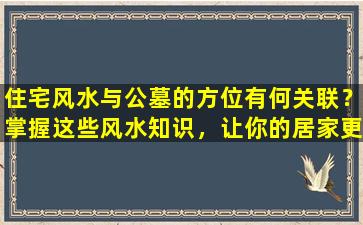 住宅风水与公墓的方位有何关联？掌握这些风水知识，让你的居家更加吉祥！