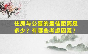 住房与公墓的最佳距离是多少？有哪些考虑因素？