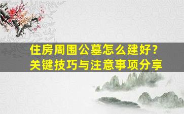 住房周围公墓怎么建好？关键技巧与注意事项分享